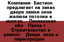 Компания «Бастион» предлагает на заказ:двери,замки,окна,жалюзи,потолки и многое! - Пензенская обл., Пенза г. Строительство и ремонт » Двери, окна и перегородки   